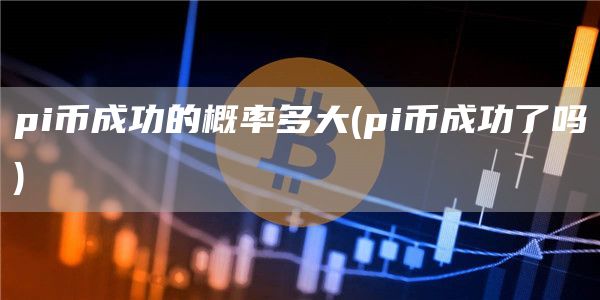 pi币成功的概率多大 - pi币成功了吗